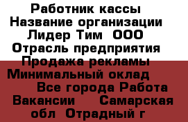 Работник кассы › Название организации ­ Лидер Тим, ООО › Отрасль предприятия ­ Продажа рекламы › Минимальный оклад ­ 25 000 - Все города Работа » Вакансии   . Самарская обл.,Отрадный г.